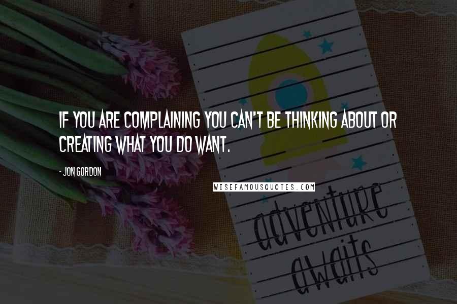 Jon Gordon Quotes: If you are complaining you can't be thinking about or creating what you do want.