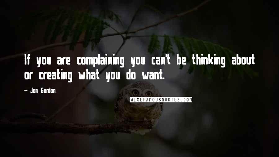 Jon Gordon Quotes: If you are complaining you can't be thinking about or creating what you do want.