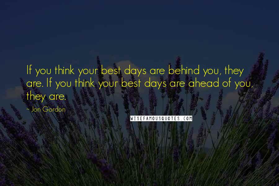 Jon Gordon Quotes: If you think your best days are behind you, they are. If you think your best days are ahead of you, they are.