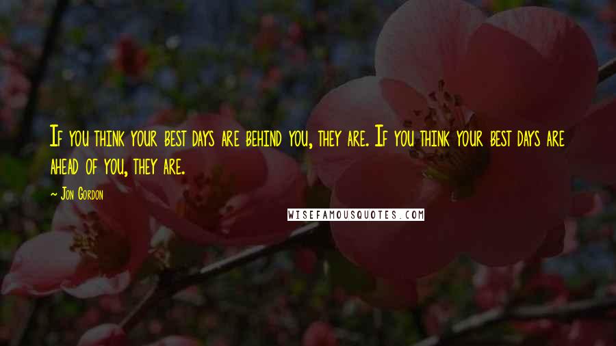 Jon Gordon Quotes: If you think your best days are behind you, they are. If you think your best days are ahead of you, they are.