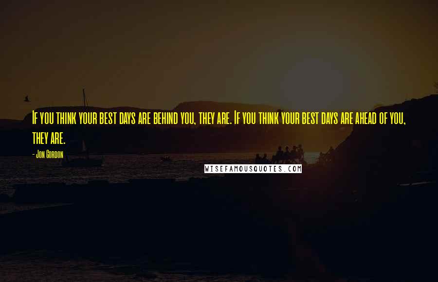 Jon Gordon Quotes: If you think your best days are behind you, they are. If you think your best days are ahead of you, they are.