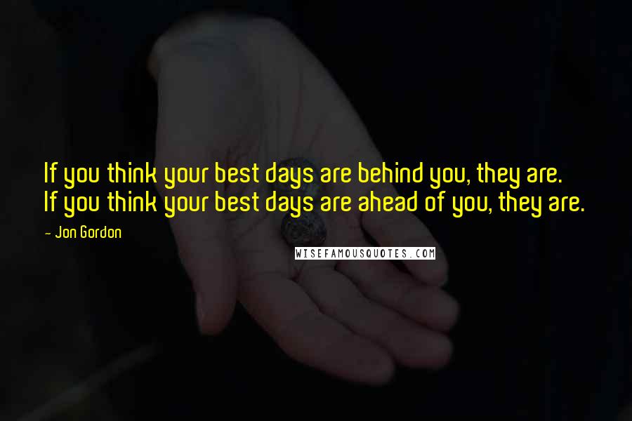 Jon Gordon Quotes: If you think your best days are behind you, they are. If you think your best days are ahead of you, they are.