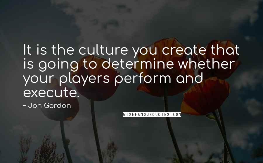 Jon Gordon Quotes: It is the culture you create that is going to determine whether your players perform and execute.