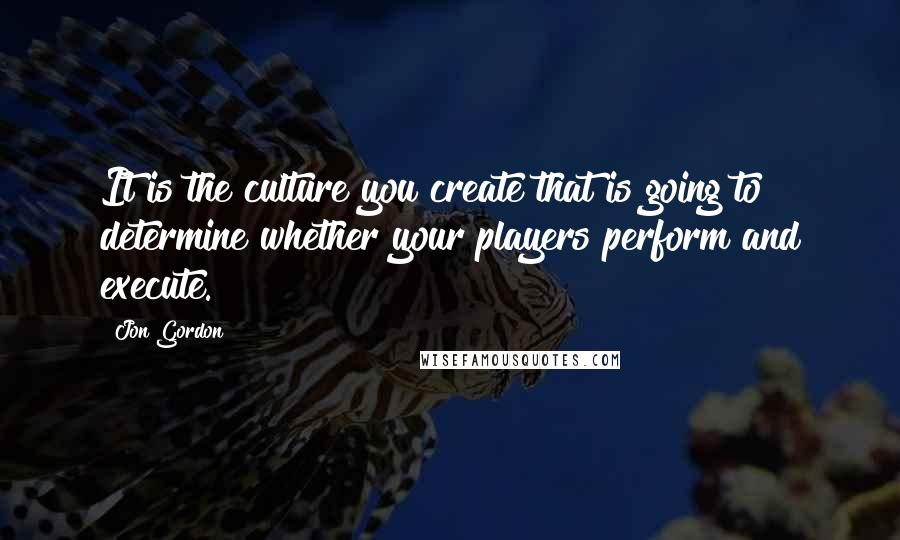 Jon Gordon Quotes: It is the culture you create that is going to determine whether your players perform and execute.