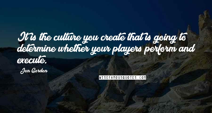 Jon Gordon Quotes: It is the culture you create that is going to determine whether your players perform and execute.