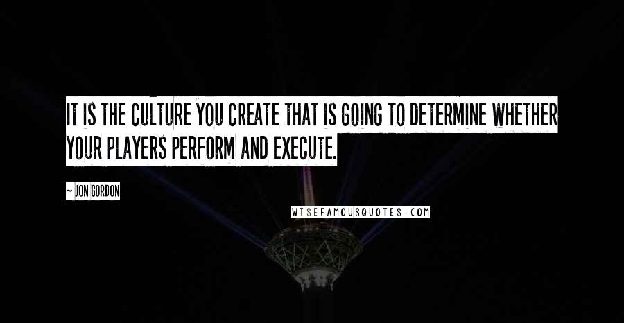 Jon Gordon Quotes: It is the culture you create that is going to determine whether your players perform and execute.