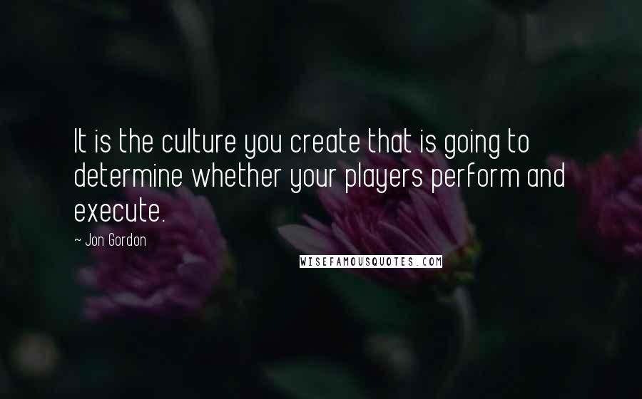 Jon Gordon Quotes: It is the culture you create that is going to determine whether your players perform and execute.