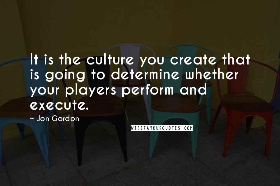 Jon Gordon Quotes: It is the culture you create that is going to determine whether your players perform and execute.