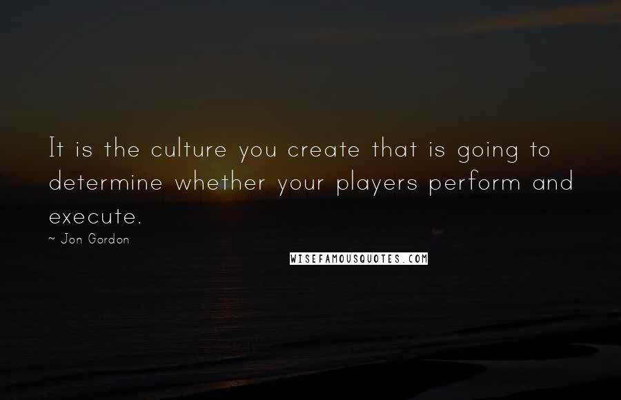 Jon Gordon Quotes: It is the culture you create that is going to determine whether your players perform and execute.