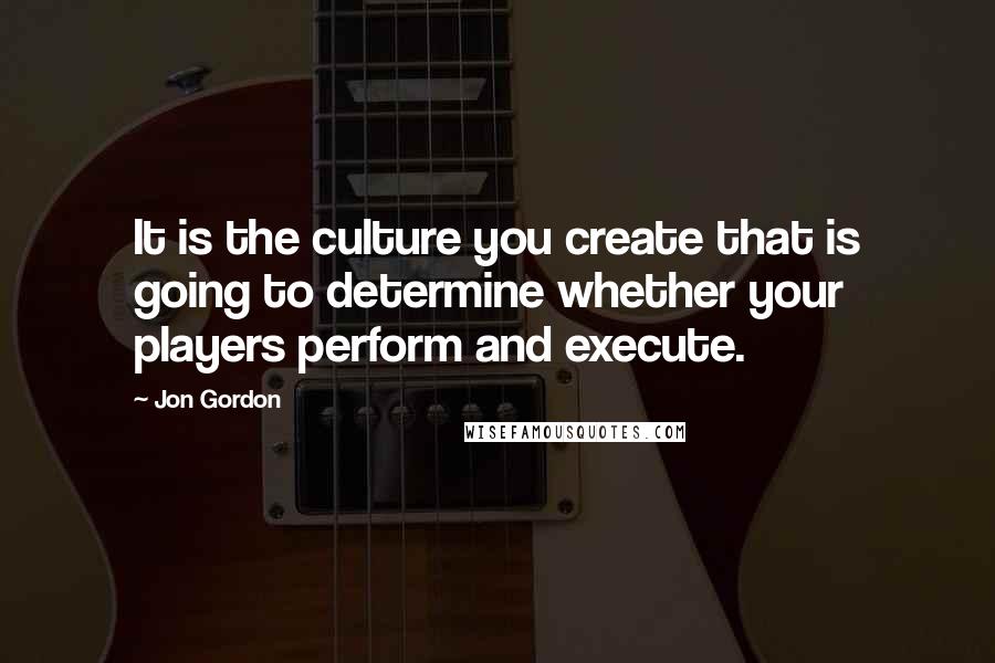 Jon Gordon Quotes: It is the culture you create that is going to determine whether your players perform and execute.