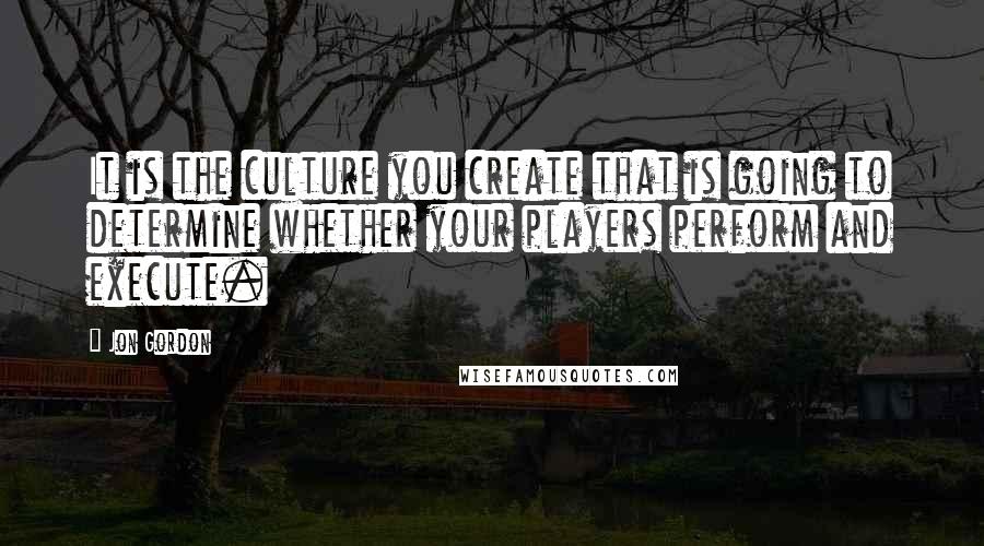 Jon Gordon Quotes: It is the culture you create that is going to determine whether your players perform and execute.