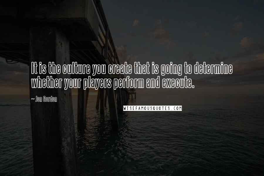 Jon Gordon Quotes: It is the culture you create that is going to determine whether your players perform and execute.