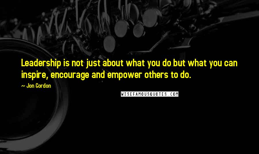 Jon Gordon Quotes: Leadership is not just about what you do but what you can inspire, encourage and empower others to do.