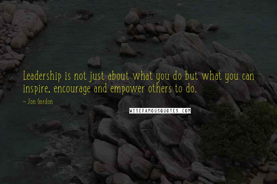 Jon Gordon Quotes: Leadership is not just about what you do but what you can inspire, encourage and empower others to do.