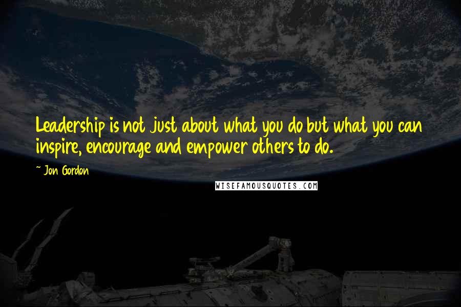 Jon Gordon Quotes: Leadership is not just about what you do but what you can inspire, encourage and empower others to do.