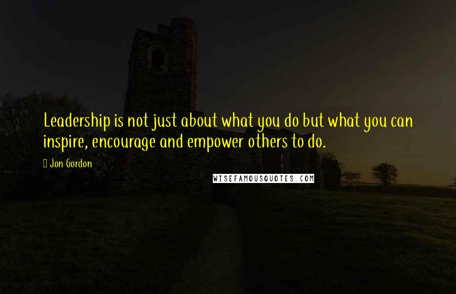 Jon Gordon Quotes: Leadership is not just about what you do but what you can inspire, encourage and empower others to do.