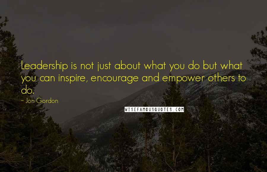 Jon Gordon Quotes: Leadership is not just about what you do but what you can inspire, encourage and empower others to do.