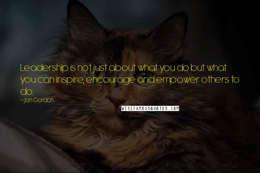 Jon Gordon Quotes: Leadership is not just about what you do but what you can inspire, encourage and empower others to do.