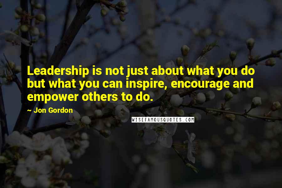 Jon Gordon Quotes: Leadership is not just about what you do but what you can inspire, encourage and empower others to do.