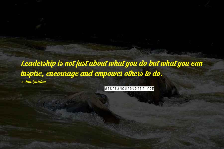 Jon Gordon Quotes: Leadership is not just about what you do but what you can inspire, encourage and empower others to do.