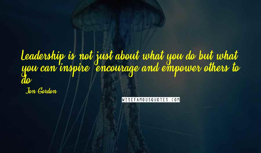 Jon Gordon Quotes: Leadership is not just about what you do but what you can inspire, encourage and empower others to do.
