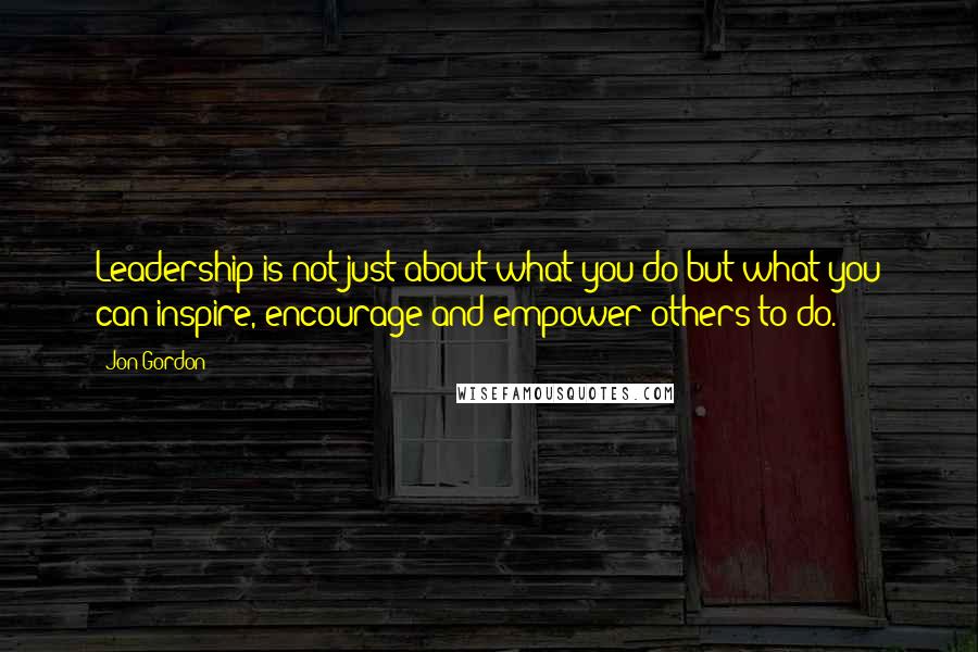 Jon Gordon Quotes: Leadership is not just about what you do but what you can inspire, encourage and empower others to do.
