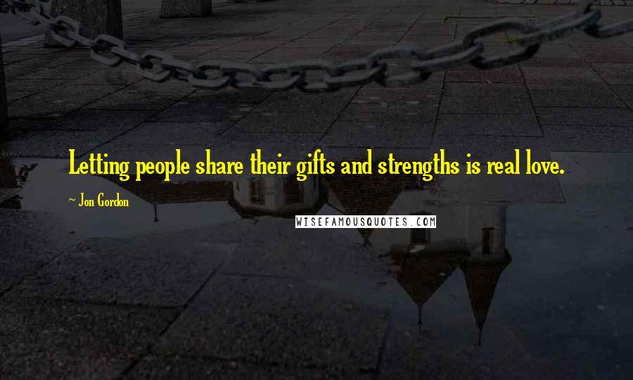 Jon Gordon Quotes: Letting people share their gifts and strengths is real love.