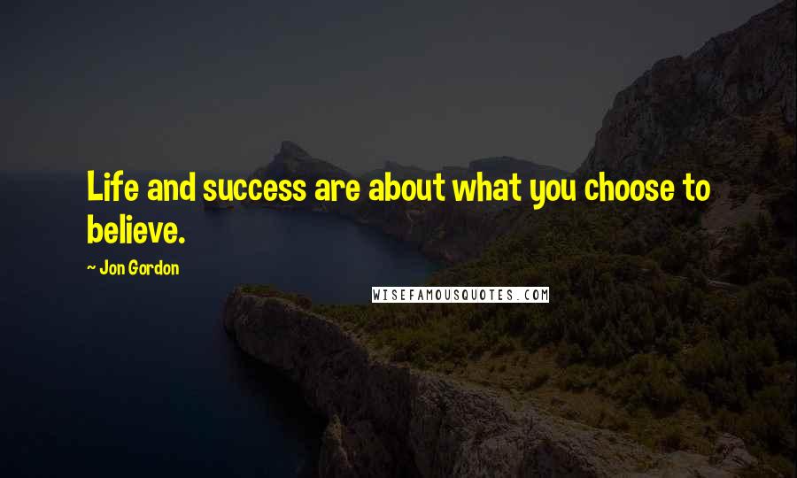 Jon Gordon Quotes: Life and success are about what you choose to believe.