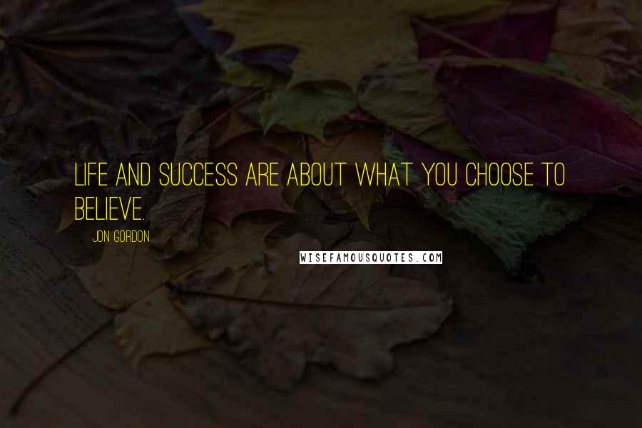 Jon Gordon Quotes: Life and success are about what you choose to believe.