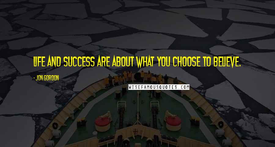 Jon Gordon Quotes: Life and success are about what you choose to believe.