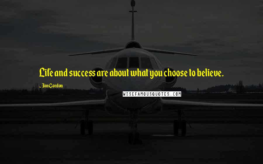 Jon Gordon Quotes: Life and success are about what you choose to believe.