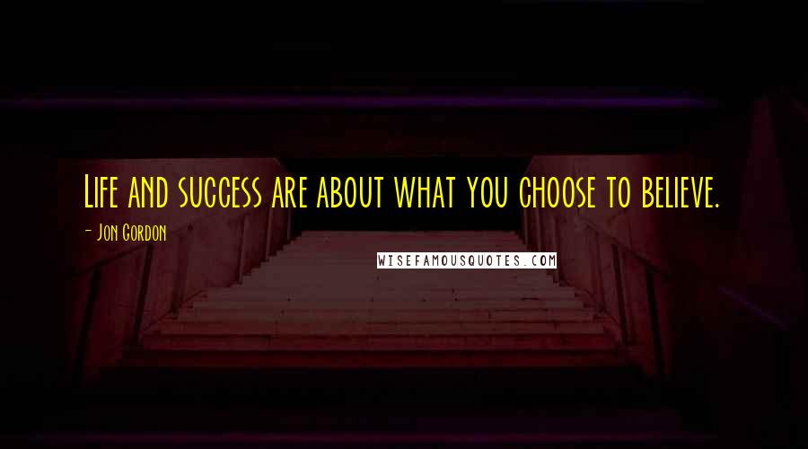 Jon Gordon Quotes: Life and success are about what you choose to believe.