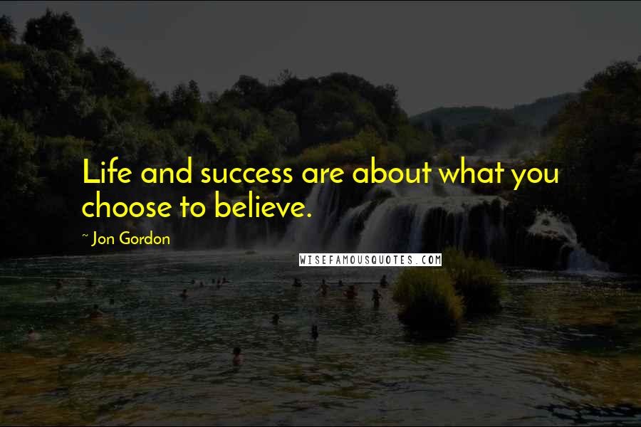 Jon Gordon Quotes: Life and success are about what you choose to believe.