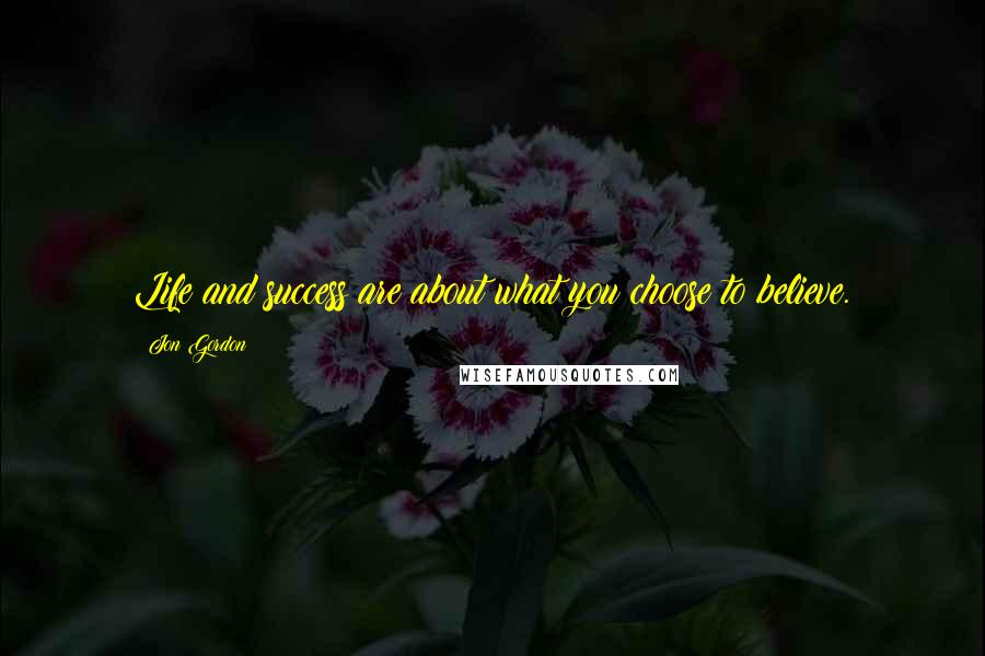 Jon Gordon Quotes: Life and success are about what you choose to believe.