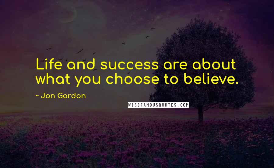 Jon Gordon Quotes: Life and success are about what you choose to believe.