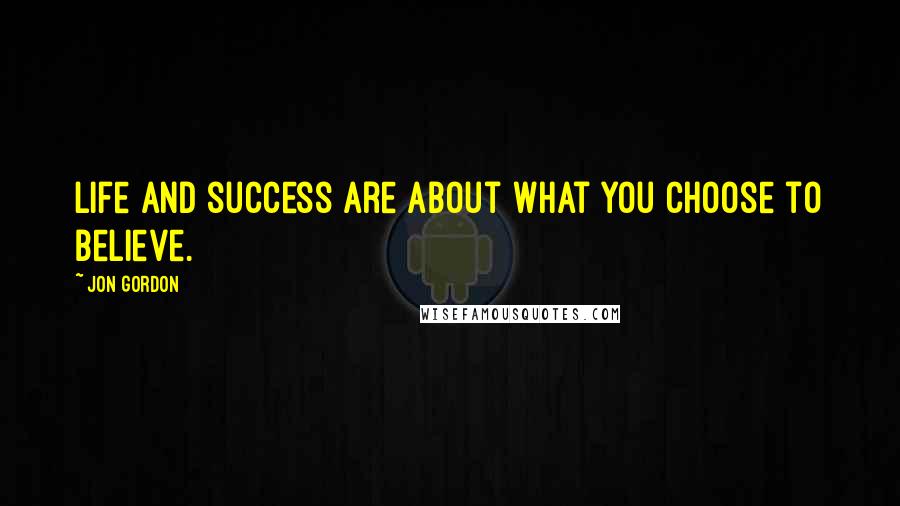 Jon Gordon Quotes: Life and success are about what you choose to believe.