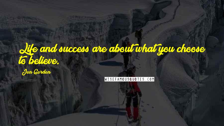 Jon Gordon Quotes: Life and success are about what you choose to believe.