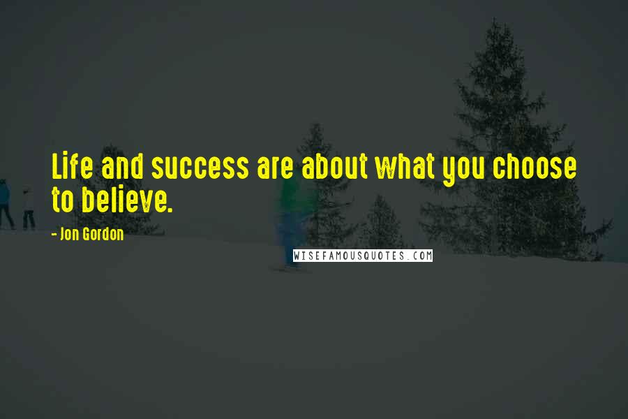 Jon Gordon Quotes: Life and success are about what you choose to believe.