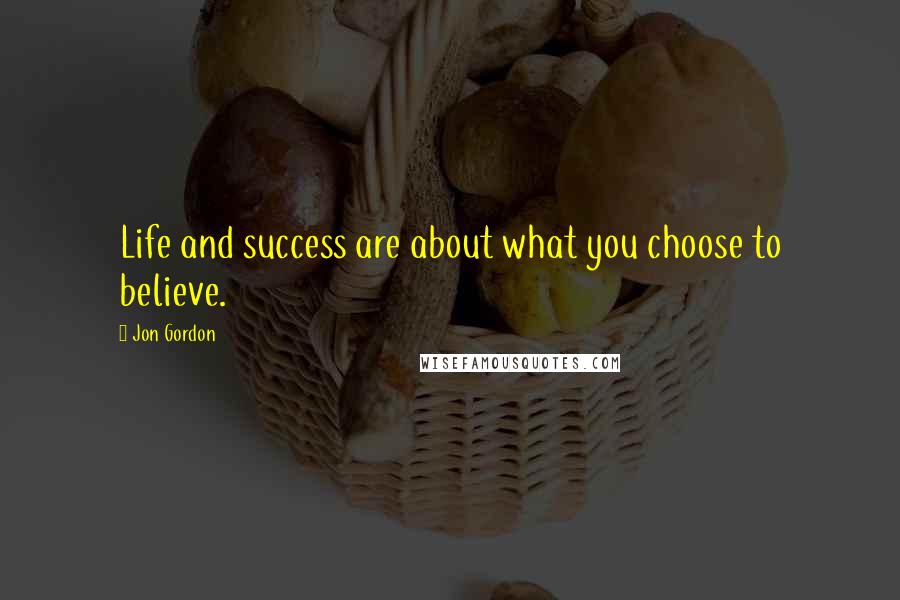 Jon Gordon Quotes: Life and success are about what you choose to believe.
