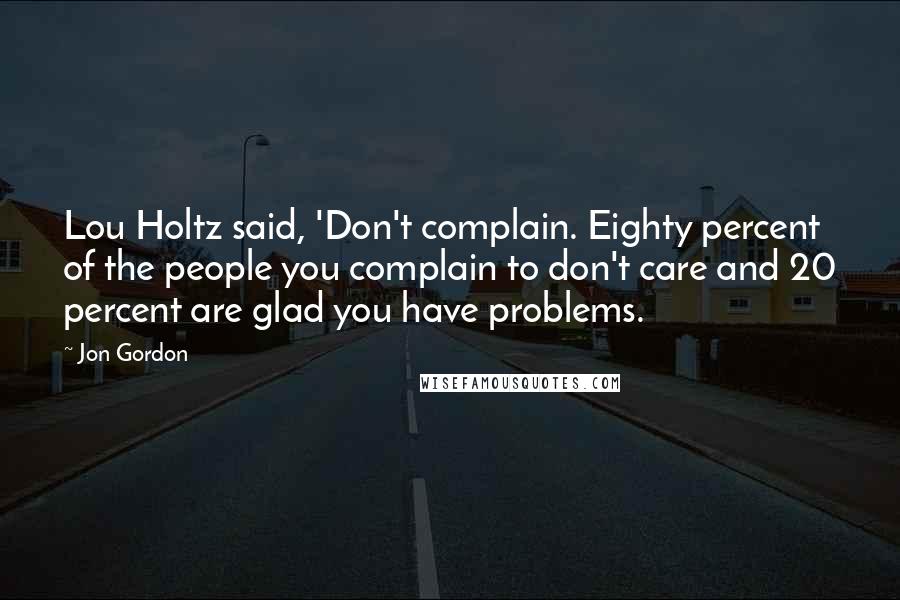 Jon Gordon Quotes: Lou Holtz said, 'Don't complain. Eighty percent of the people you complain to don't care and 20 percent are glad you have problems.