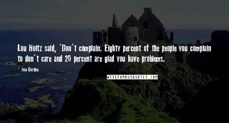 Jon Gordon Quotes: Lou Holtz said, 'Don't complain. Eighty percent of the people you complain to don't care and 20 percent are glad you have problems.