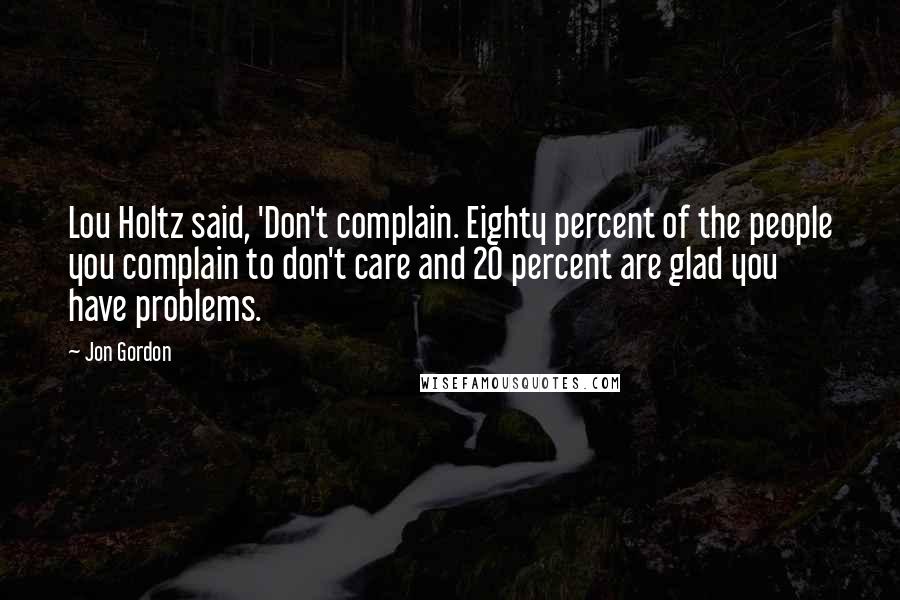 Jon Gordon Quotes: Lou Holtz said, 'Don't complain. Eighty percent of the people you complain to don't care and 20 percent are glad you have problems.