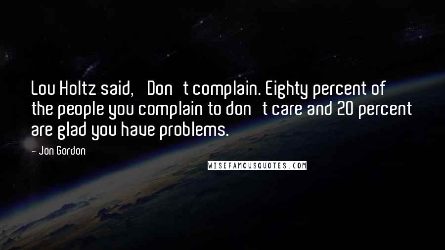 Jon Gordon Quotes: Lou Holtz said, 'Don't complain. Eighty percent of the people you complain to don't care and 20 percent are glad you have problems.
