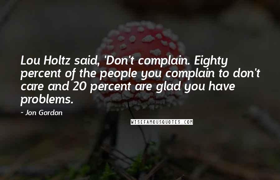 Jon Gordon Quotes: Lou Holtz said, 'Don't complain. Eighty percent of the people you complain to don't care and 20 percent are glad you have problems.