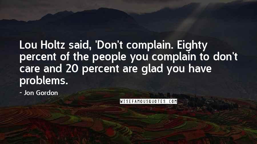 Jon Gordon Quotes: Lou Holtz said, 'Don't complain. Eighty percent of the people you complain to don't care and 20 percent are glad you have problems.