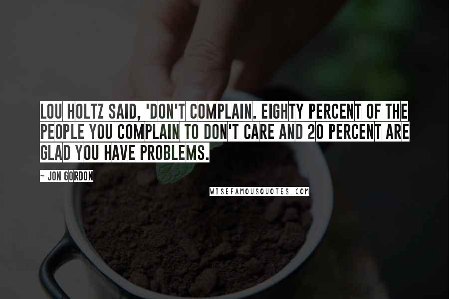 Jon Gordon Quotes: Lou Holtz said, 'Don't complain. Eighty percent of the people you complain to don't care and 20 percent are glad you have problems.