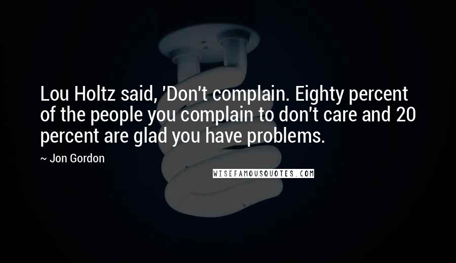 Jon Gordon Quotes: Lou Holtz said, 'Don't complain. Eighty percent of the people you complain to don't care and 20 percent are glad you have problems.