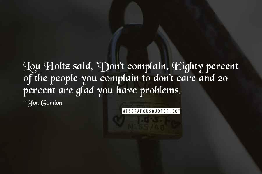 Jon Gordon Quotes: Lou Holtz said, 'Don't complain. Eighty percent of the people you complain to don't care and 20 percent are glad you have problems.