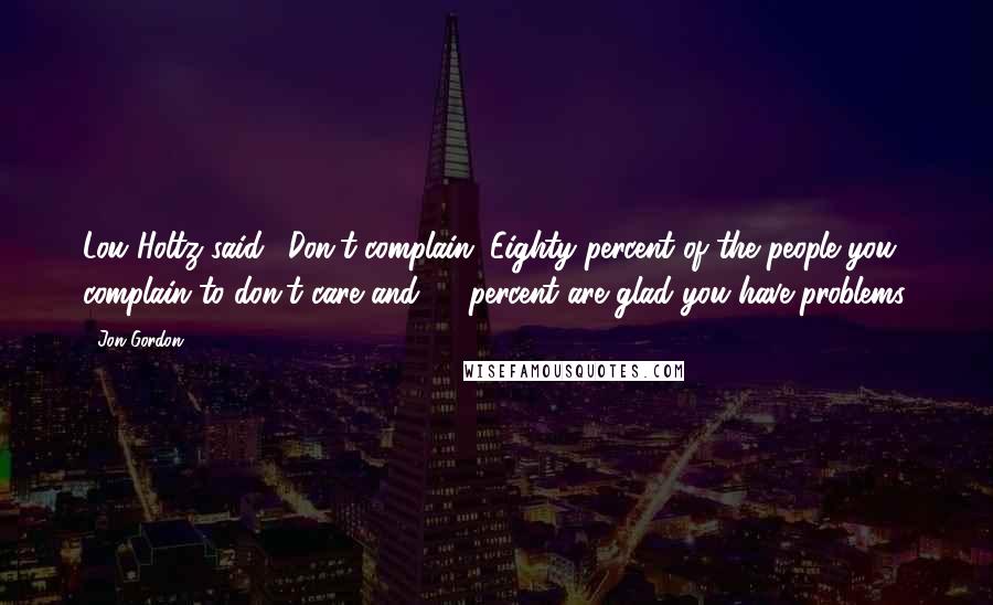 Jon Gordon Quotes: Lou Holtz said, 'Don't complain. Eighty percent of the people you complain to don't care and 20 percent are glad you have problems.