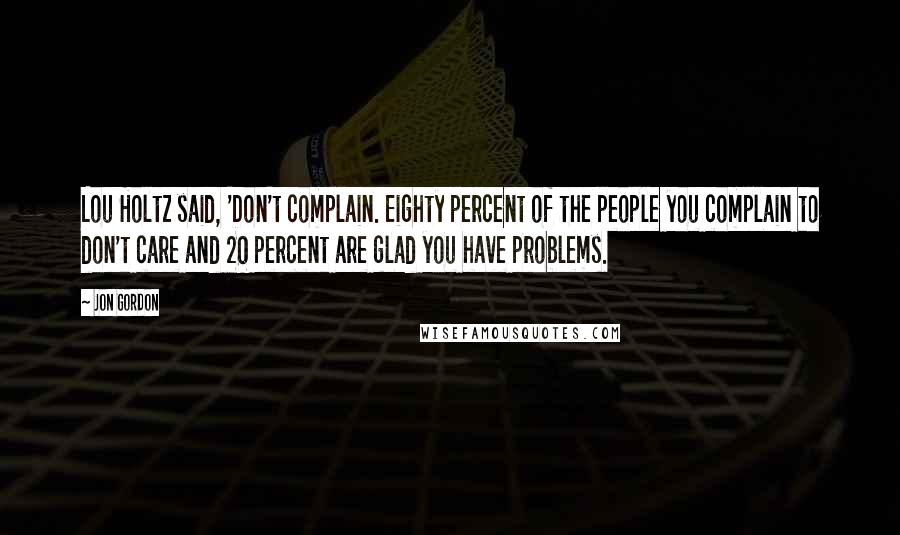 Jon Gordon Quotes: Lou Holtz said, 'Don't complain. Eighty percent of the people you complain to don't care and 20 percent are glad you have problems.